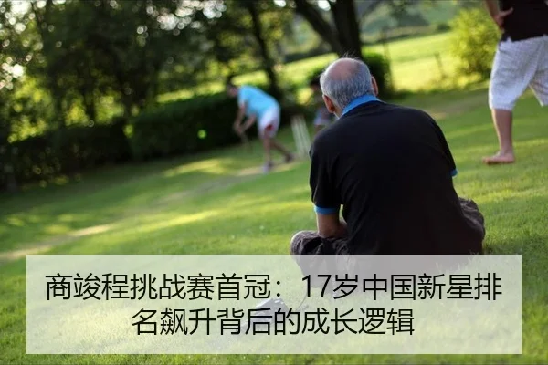 商竣程挑战赛首冠：17岁中国新星排名飙升背后的成长逻辑